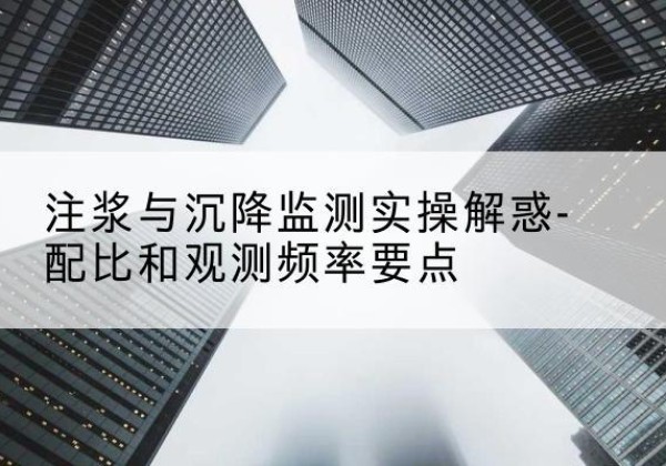 石鼓水泥浆配比不当会不会造成注浆管堵管？-注浆与沉降监测实操解惑-配比和观测频率要点
