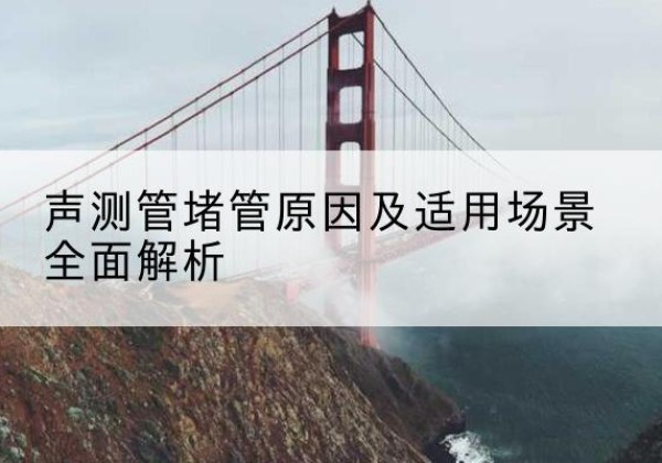 石鼓声测管堵管的主要原因有哪些？-声测管堵管原因及适用场景全面解析
