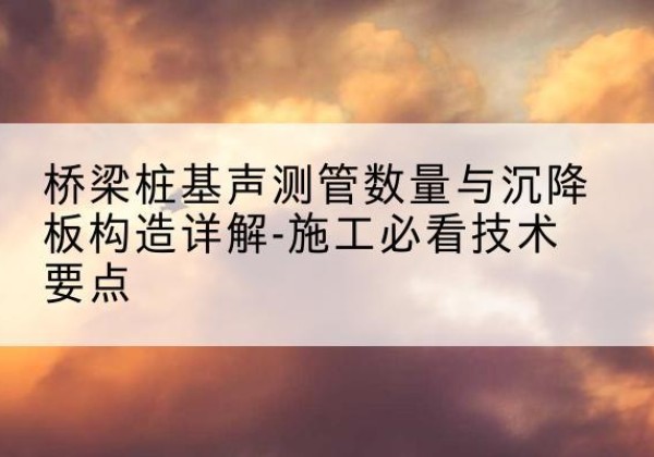 石鼓桩基需要预埋几根声测管？-桥梁桩基声测管数量与沉降板构造详解-施工必看技术要点
