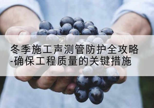石鼓冬季施工声测管有哪些防护要点？-冬季施工声测管防护全攻略-确保工程质量的关键措施